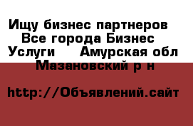 Ищу бизнес партнеров - Все города Бизнес » Услуги   . Амурская обл.,Мазановский р-н